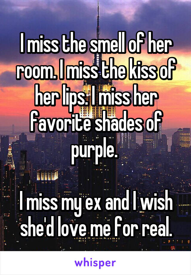 I miss the smell of her room. I miss the kiss of her lips. I miss her favorite shades of purple. 

I miss my ex and I wish she'd love me for real.