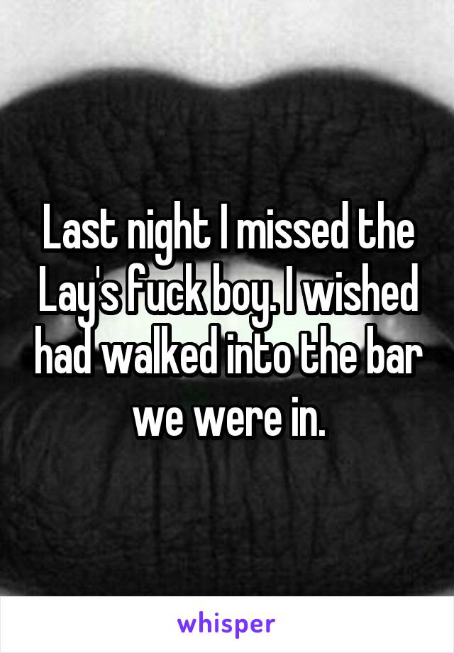 Last night I missed the Lay's fuck boy. I wished had walked into the bar we were in.