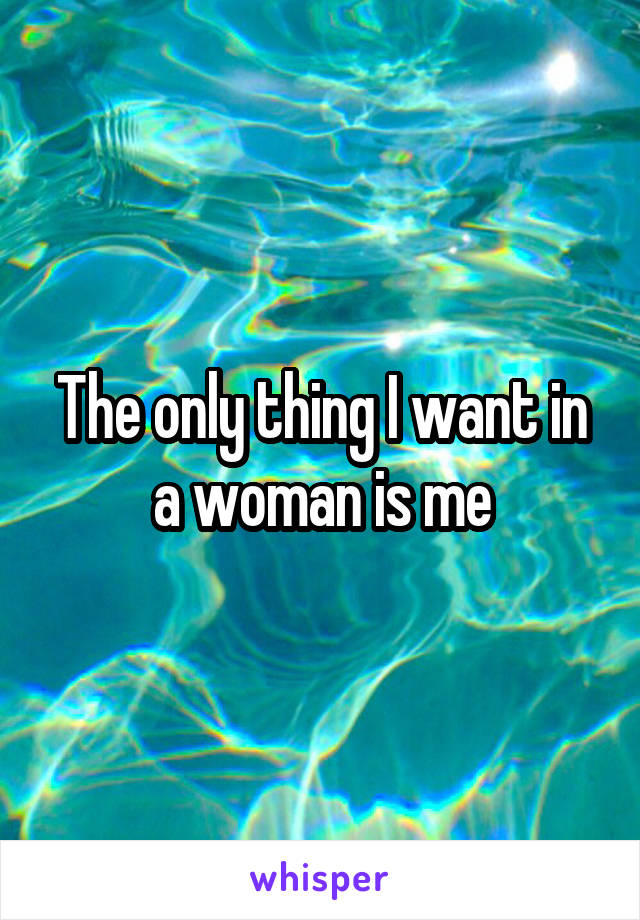 The only thing I want in a woman is me