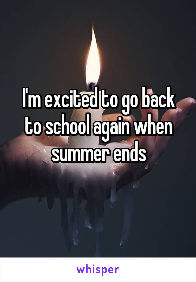 I'm excited to go back to school again when summer ends
