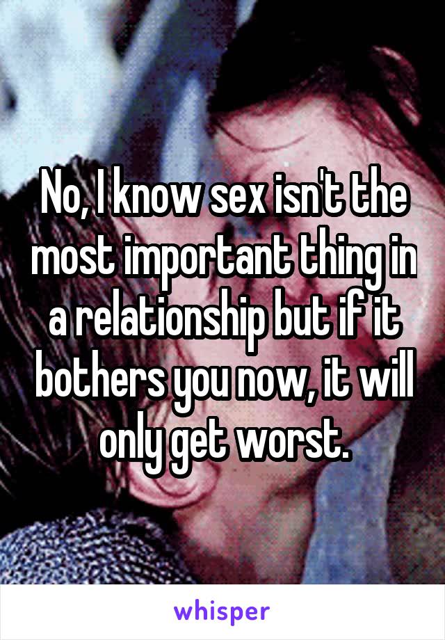 No, I know sex isn't the most important thing in a relationship but if it bothers you now, it will only get worst.