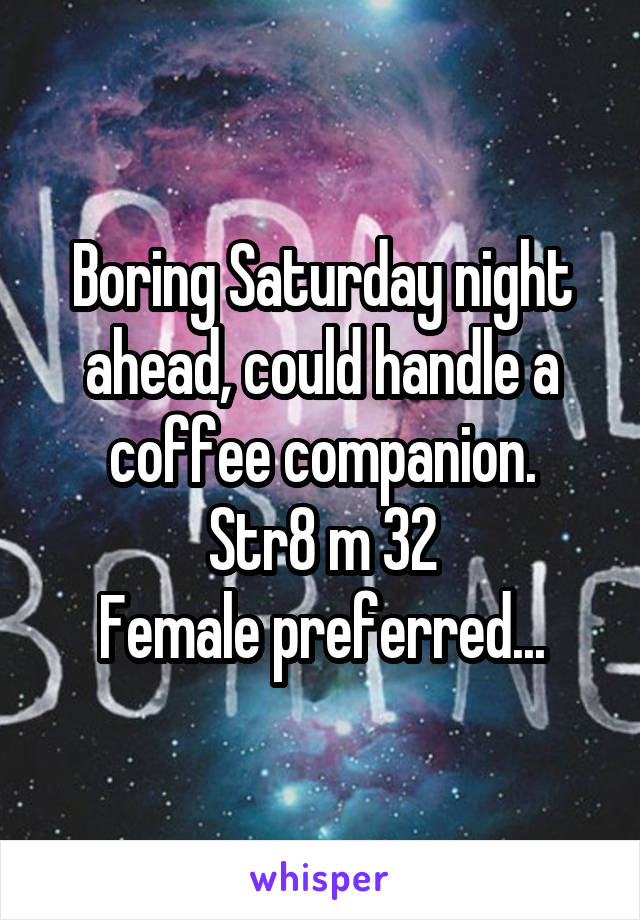 Boring Saturday night ahead, could handle a coffee companion.
Str8 m 32
Female preferred...