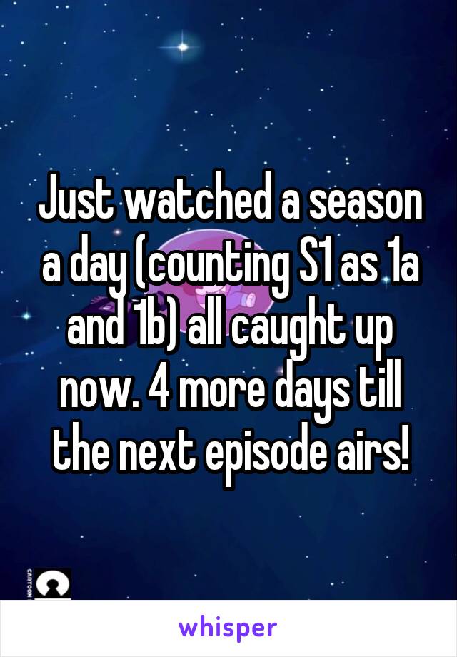 Just watched a season a day (counting S1 as 1a and 1b) all caught up now. 4 more days till the next episode airs!