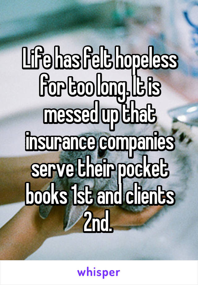 Life has felt hopeless for too long. It is messed up that insurance companies serve their pocket books 1st and clients 2nd. 