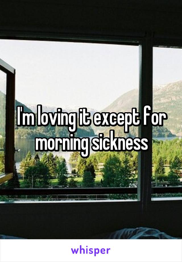 I'm loving it except for morning sickness