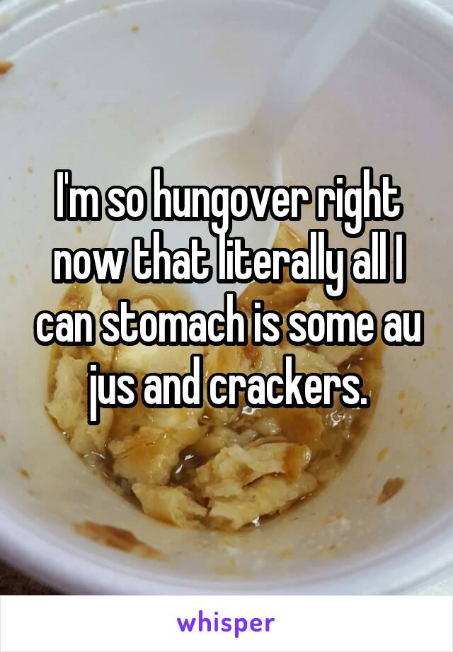 I'm so hungover right now that literally all I can stomach is some au jus and crackers.
