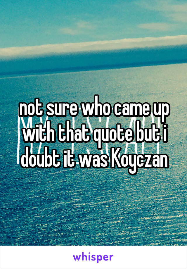 not sure who came up with that quote but i doubt it was Koyczan