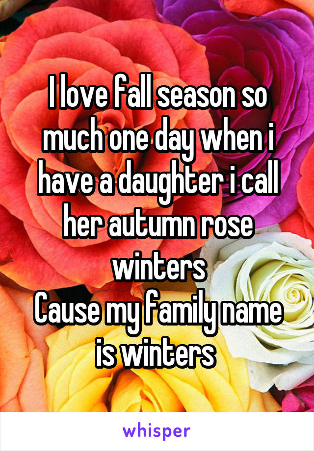 I love fall season so much one day when i have a daughter i call her autumn rose winters
Cause my family name is winters 