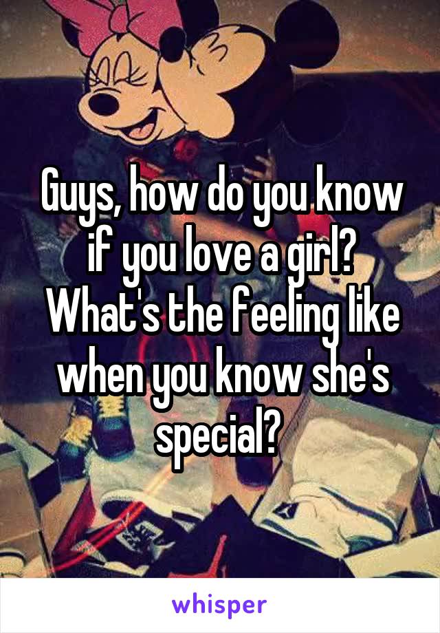 Guys, how do you know if you love a girl? What's the feeling like when you know she's special? 