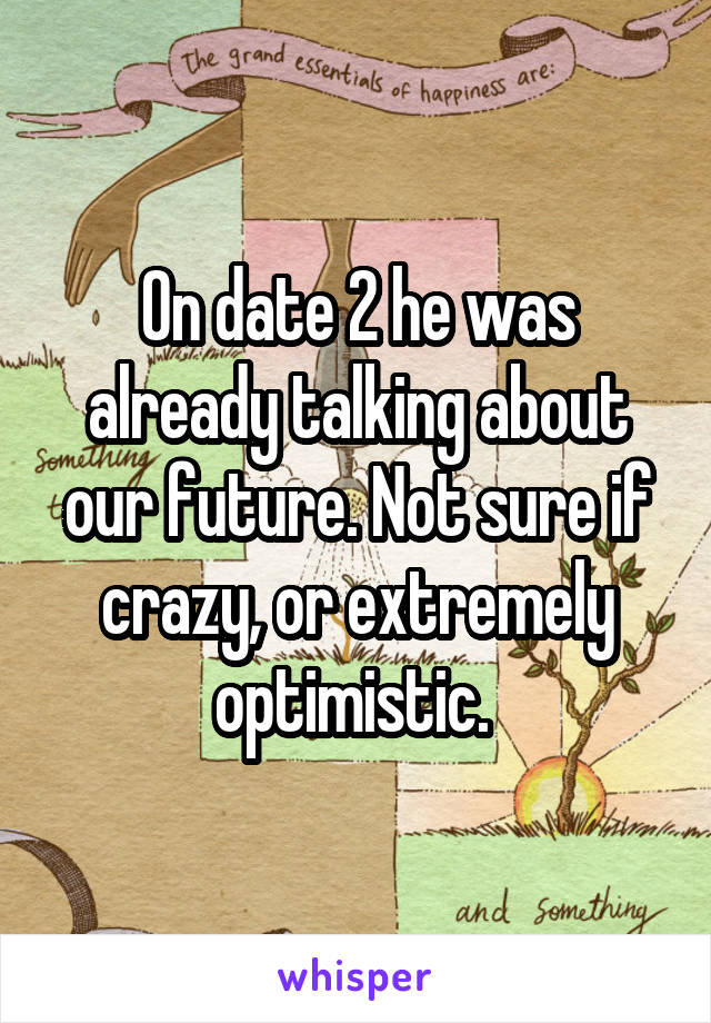 On date 2 he was already talking about our future. Not sure if crazy, or extremely optimistic. 