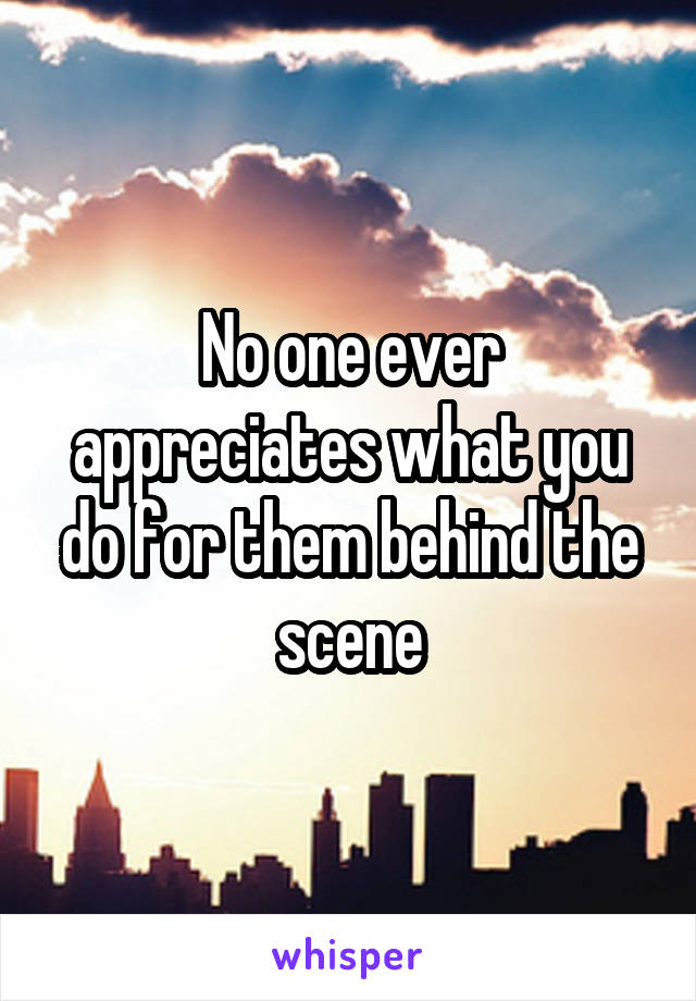 No one ever appreciates what you do for them behind the scene