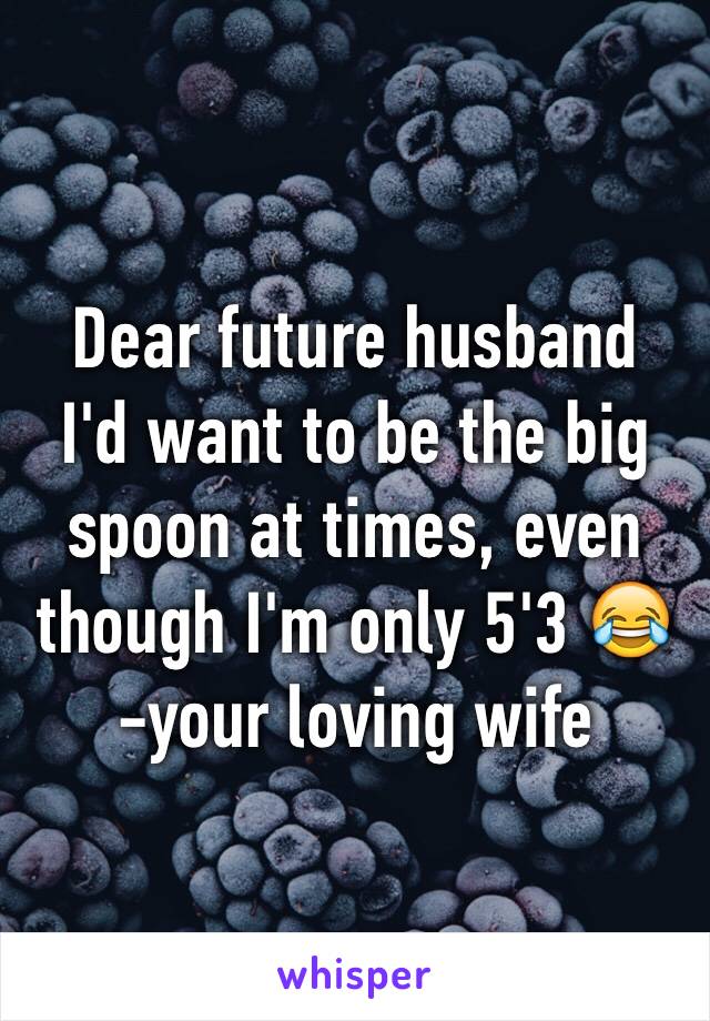 Dear future husband 
I'd want to be the big spoon at times, even though I'm only 5'3 😂
-your loving wife 