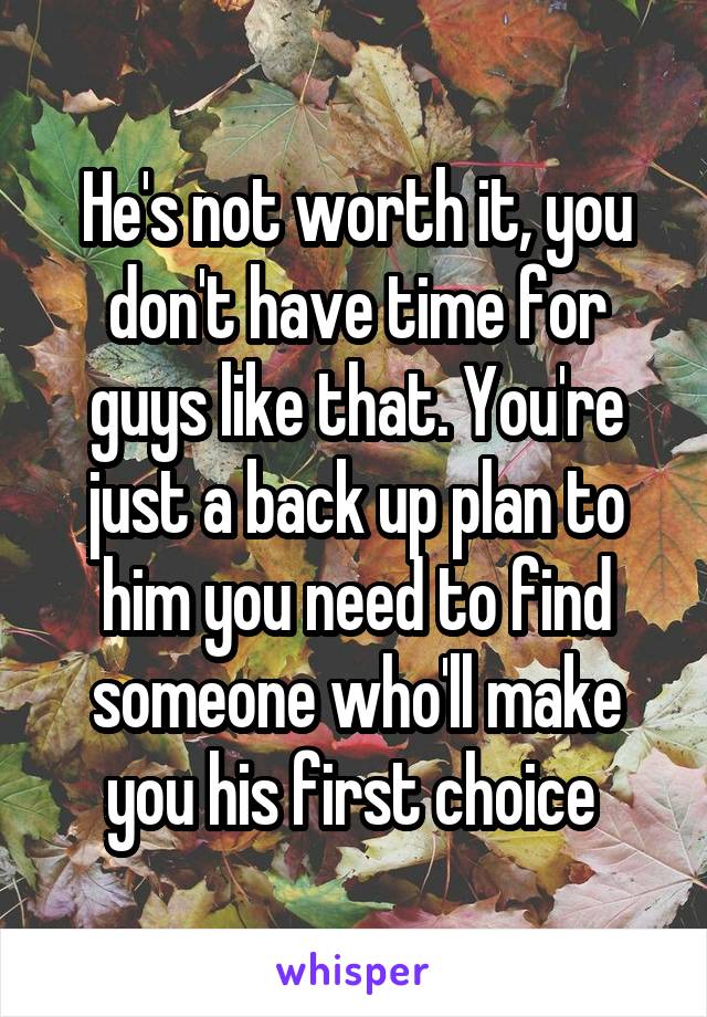 He's not worth it, you don't have time for guys like that. You're just a back up plan to him you need to find someone who'll make you his first choice 