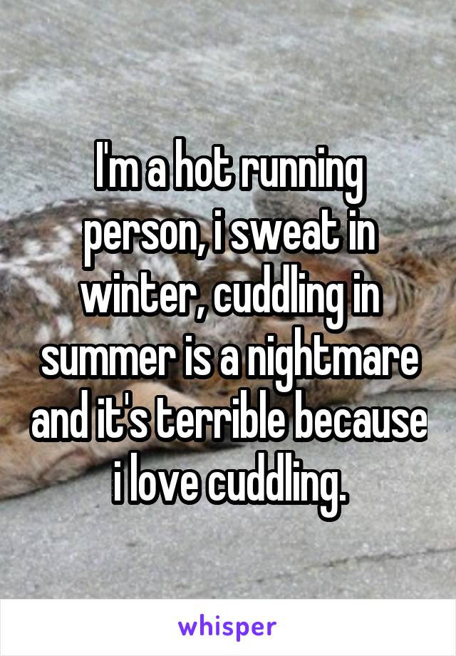 I'm a hot running person, i sweat in winter, cuddling in summer is a nightmare and it's terrible because i love cuddling.