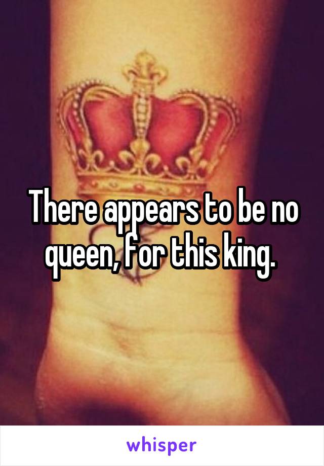 There appears to be no queen, for this king. 