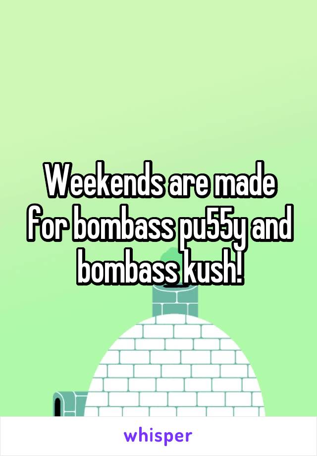 Weekends are made for bombass pu55y and bombass kush!