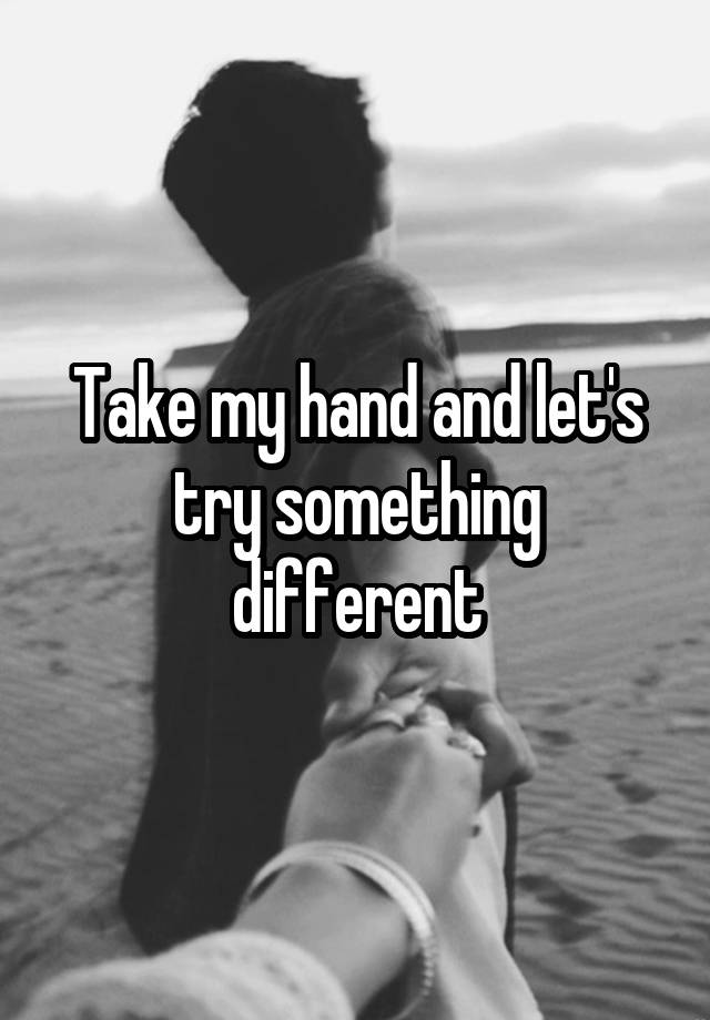 Take My Hand And Let S Try Something Different