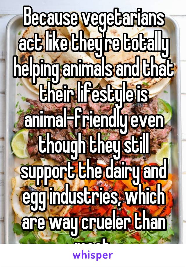 Because vegetarians act like they're totally helping animals and that their lifestyle is animal-friendly even though they still support the dairy and egg industries, which are way crueler than meat.