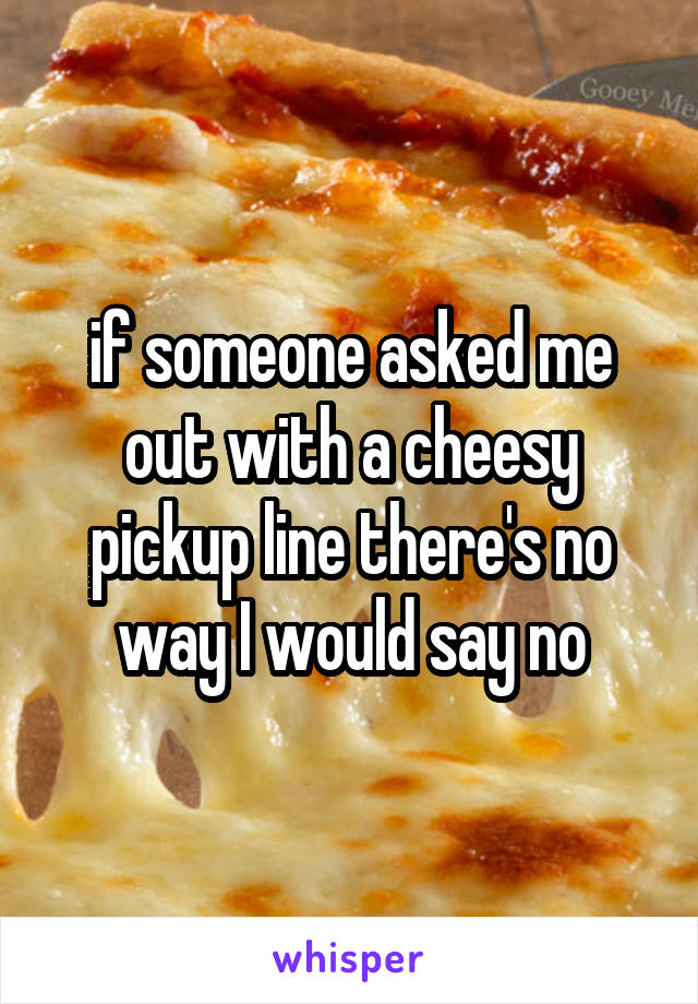 if someone asked me out with a cheesy pickup line there's no way I would say no