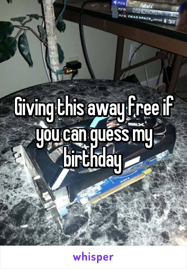 Giving this away free if you can guess my birthday 