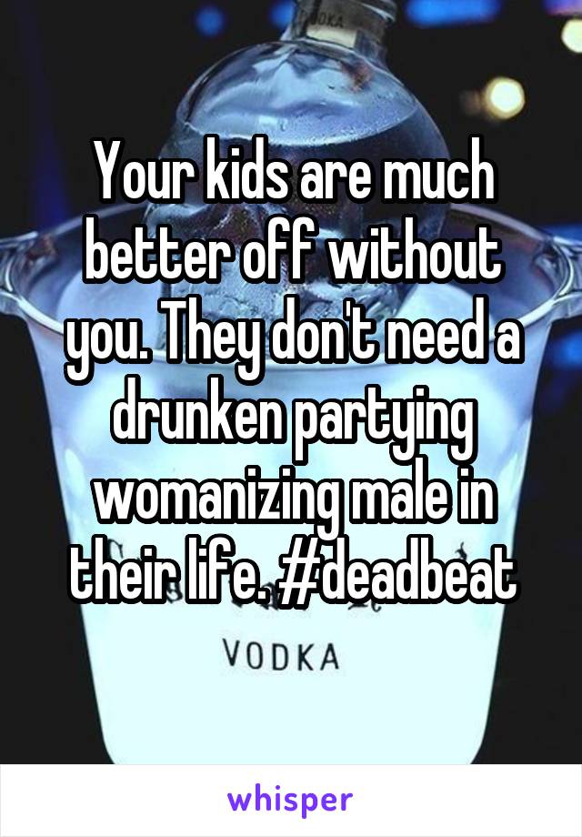 Your kids are much better off without you. They don't need a drunken partying womanizing male in their life. #deadbeat
