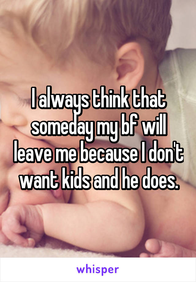 I always think that someday my bf will leave me because I don't want kids and he does.