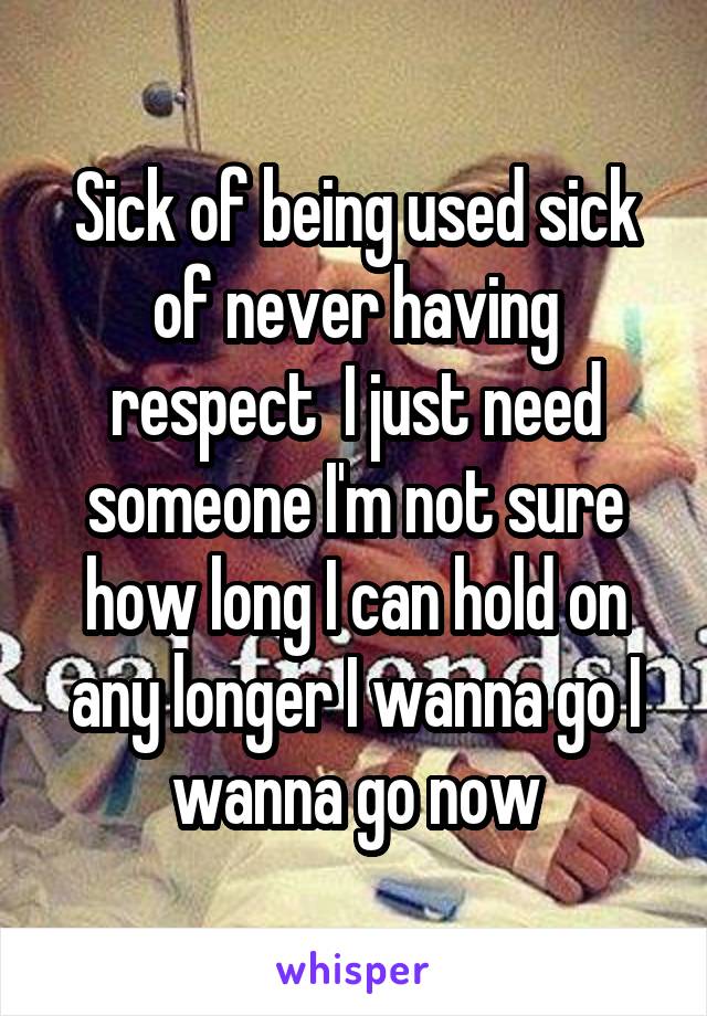 Sick of being used sick of never having respect  I just need someone I'm not sure how long I can hold on any longer I wanna go I wanna go now