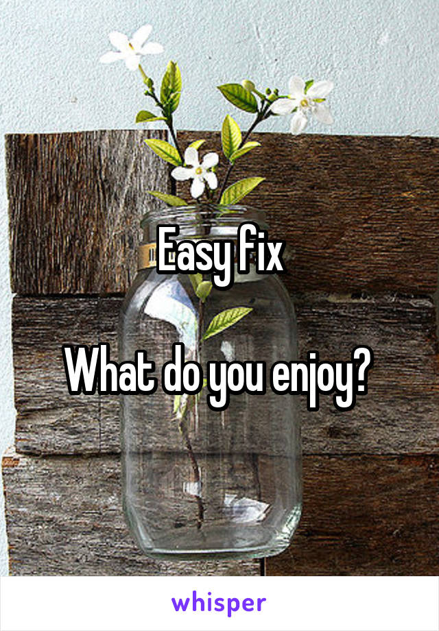 Easy fix

What do you enjoy? 