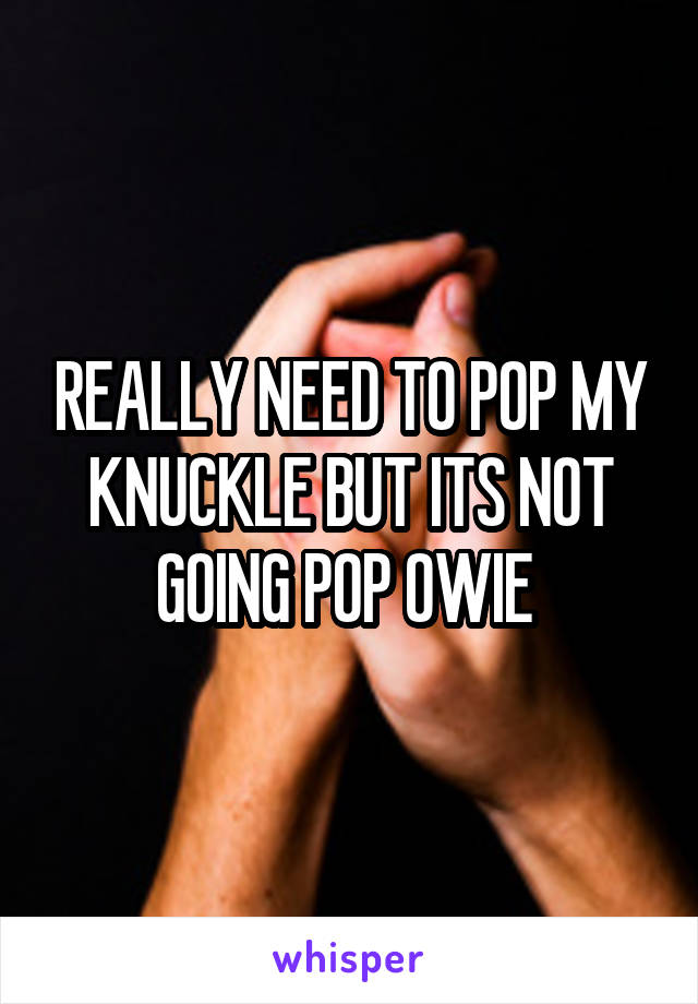 REALLY NEED TO POP MY KNUCKLE BUT ITS NOT GOING POP OWIE 