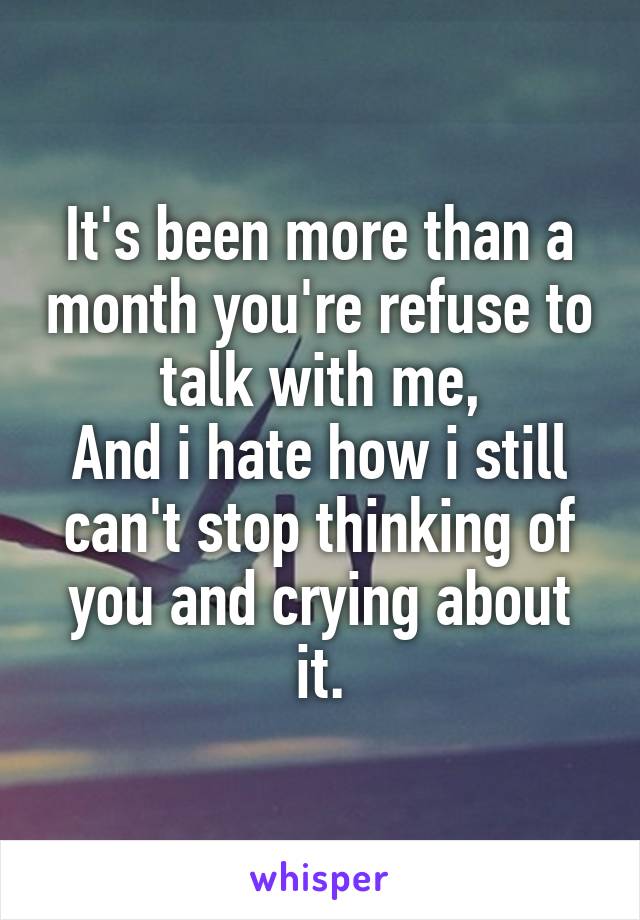 It's been more than a month you're refuse to talk with me,
And i hate how i still can't stop thinking of you and crying about it.