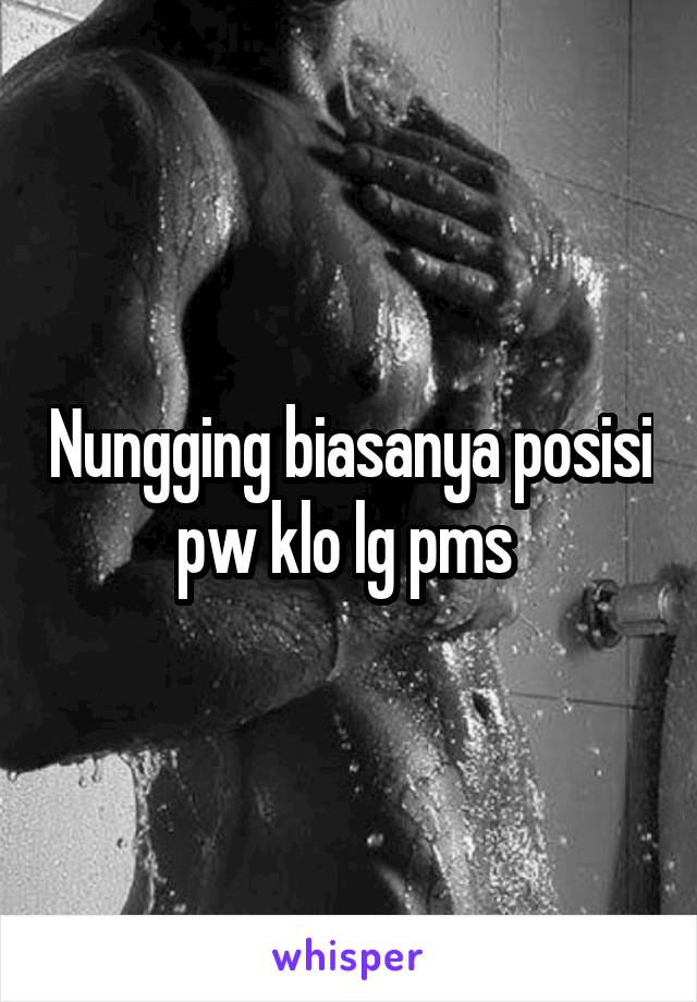 Nungging biasanya posisi pw klo lg pms 