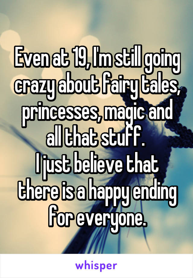 Even at 19, I'm still going crazy about fairy tales, princesses, magic and all that stuff. 
I just believe that there is a happy ending for everyone.