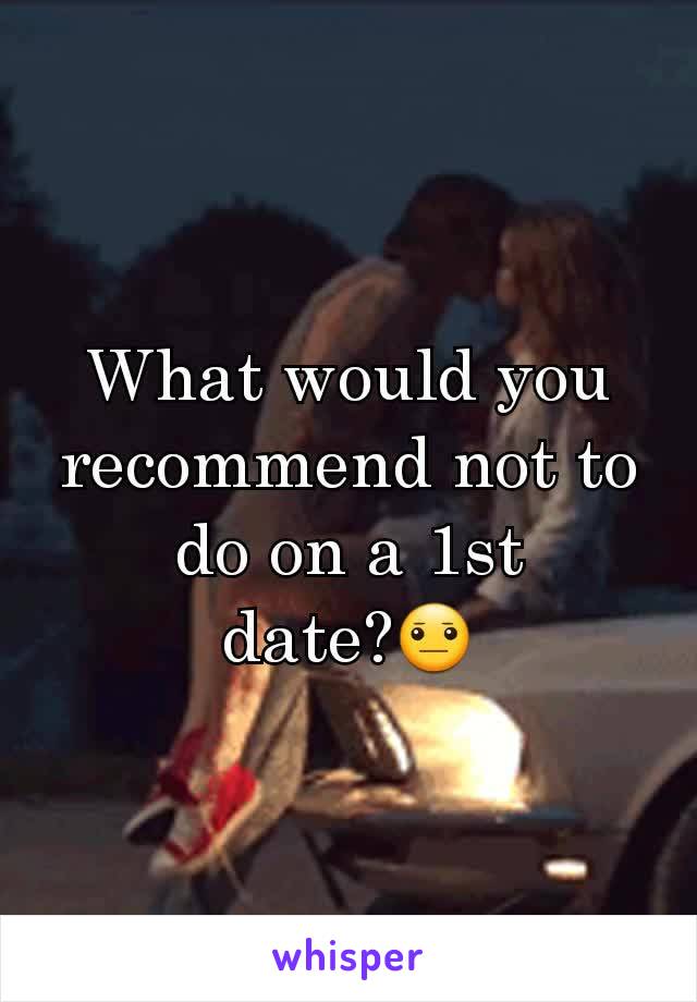 What would you recommend not to do on a 1st date?😐