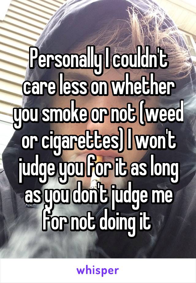 Personally I couldn't care less on whether you smoke or not (weed or cigarettes) I won't judge you for it as long as you don't judge me for not doing it 