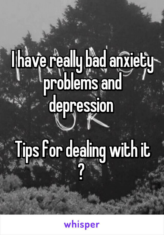 I have really bad anxiety problems and depression 

Tips for dealing with it ? 