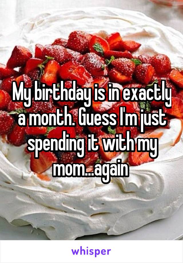 My birthday is in exactly a month. Guess I'm just spending it with my mom...again 