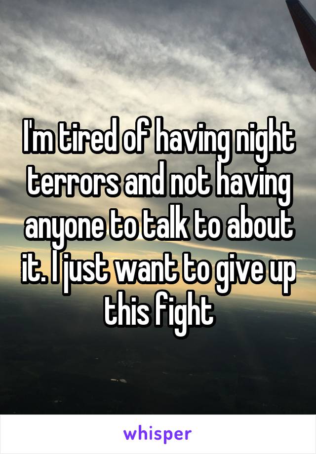 I'm tired of having night terrors and not having anyone to talk to about it. I just want to give up this fight