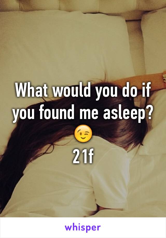 What would you do if you found me asleep?
😉
21f