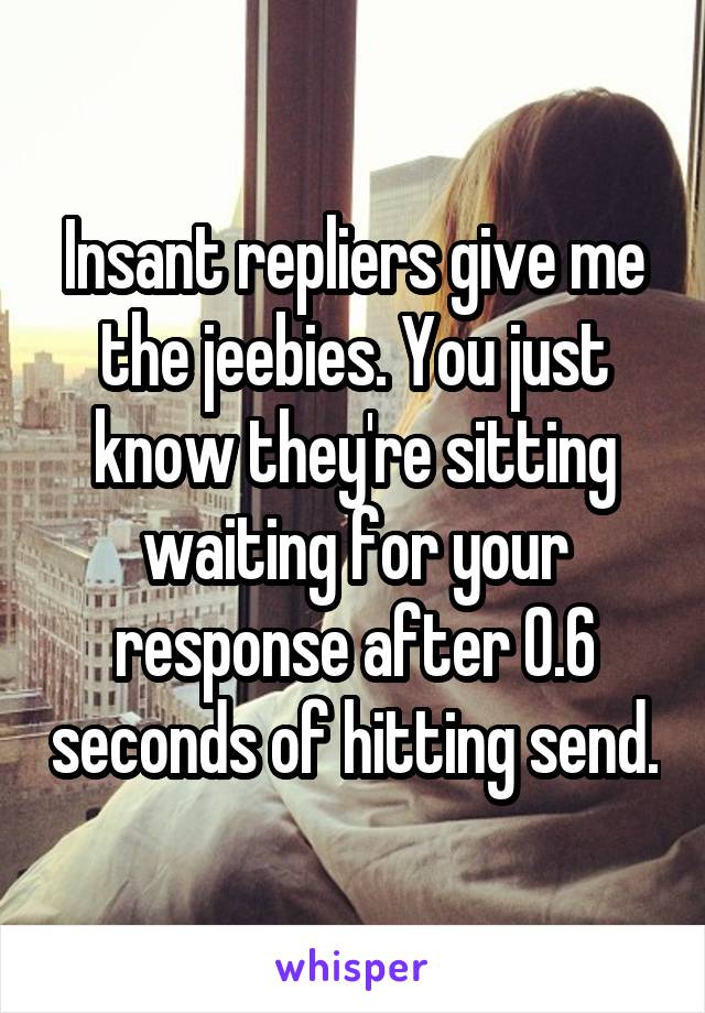 Insant repliers give me the jeebies. You just know they're sitting waiting for your response after 0.6 seconds of hitting send.