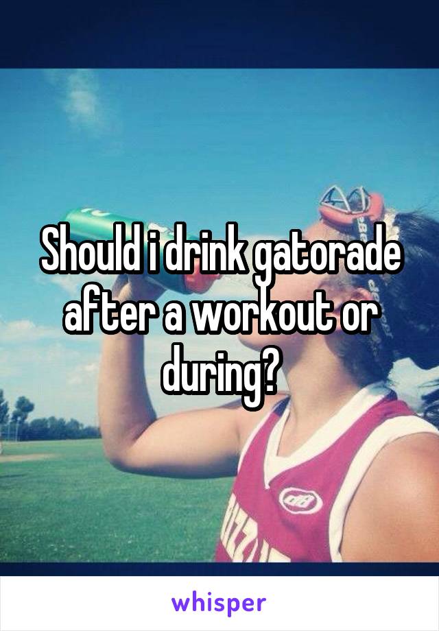 Should i drink gatorade after a workout or during?