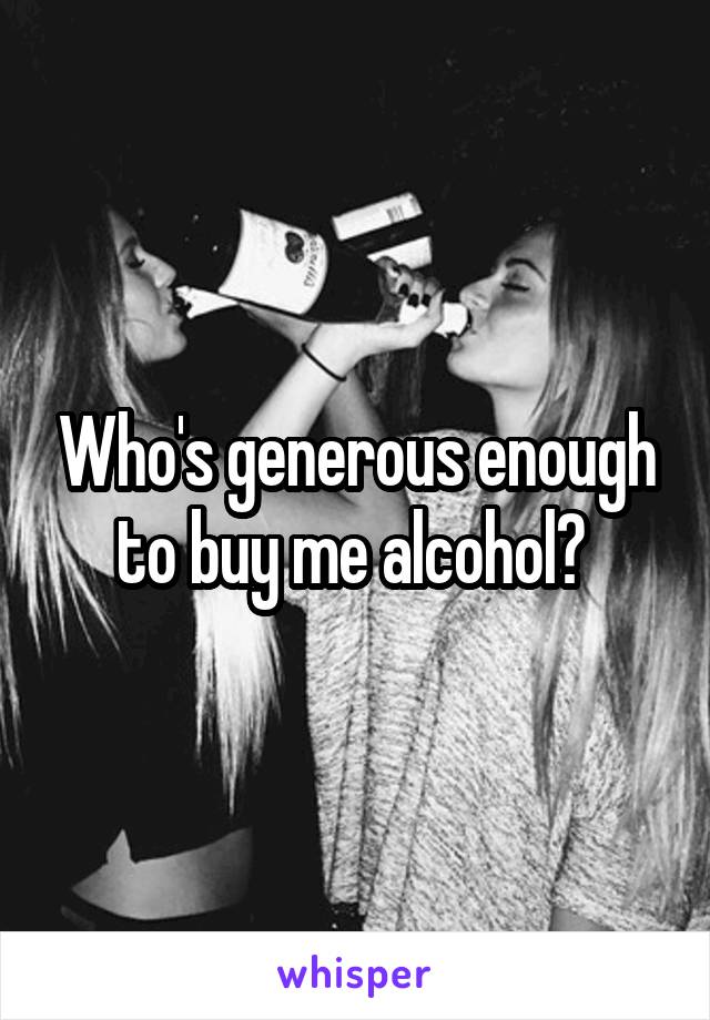 Who's generous enough to buy me alcohol? 