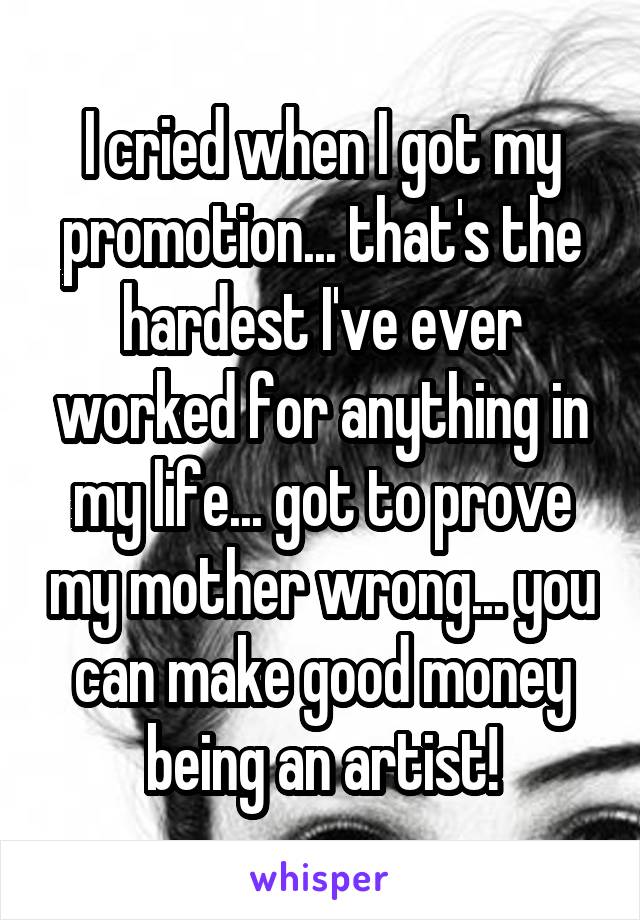 I cried when I got my promotion... that's the hardest I've ever worked for anything in my life... got to prove my mother wrong... you can make good money being an artist!