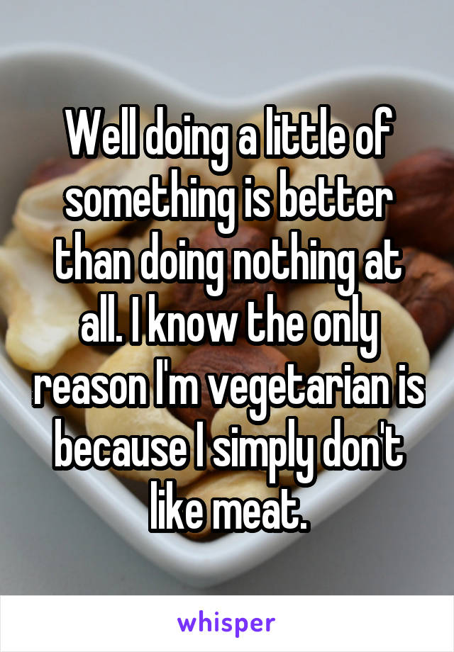 Well doing a little of something is better than doing nothing at all. I know the only reason I'm vegetarian is because I simply don't like meat.