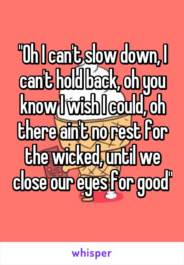 "Oh I can't slow down, I can't hold back, oh you know I wish I could, oh there ain't no rest for the wicked, until we close our eyes for good"  