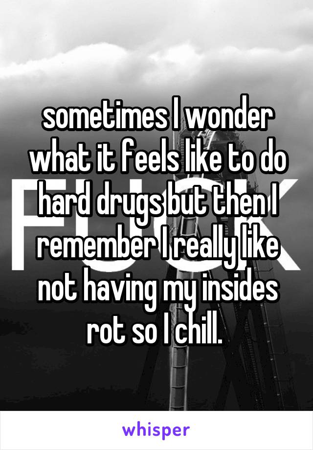 sometimes I wonder what it feels like to do hard drugs but then I remember I really like not having my insides rot so I chill. 