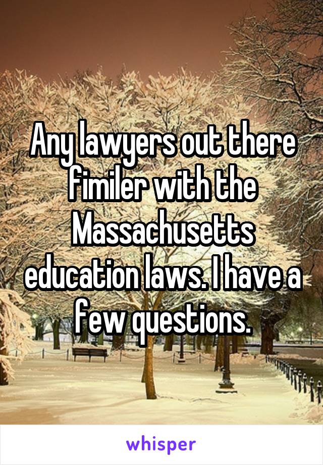 Any lawyers out there fimiler with the Massachusetts education laws. I have a few questions.