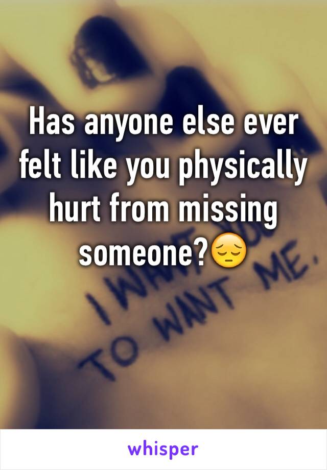 Has anyone else ever felt like you physically hurt from missing someone?😔