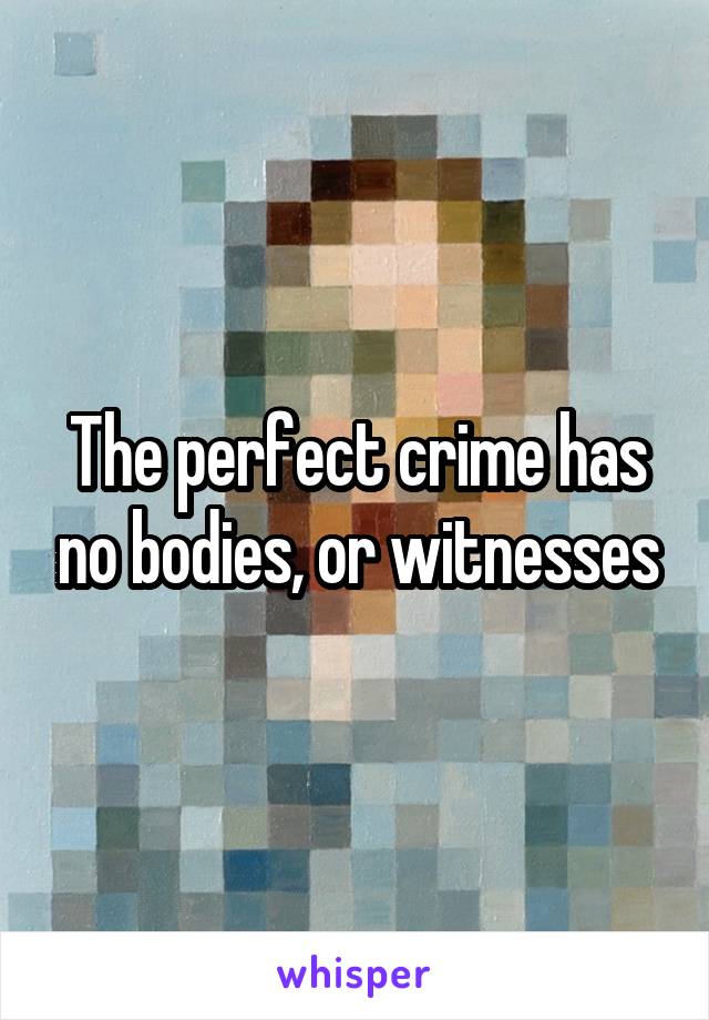 The perfect crime has no bodies, or witnesses