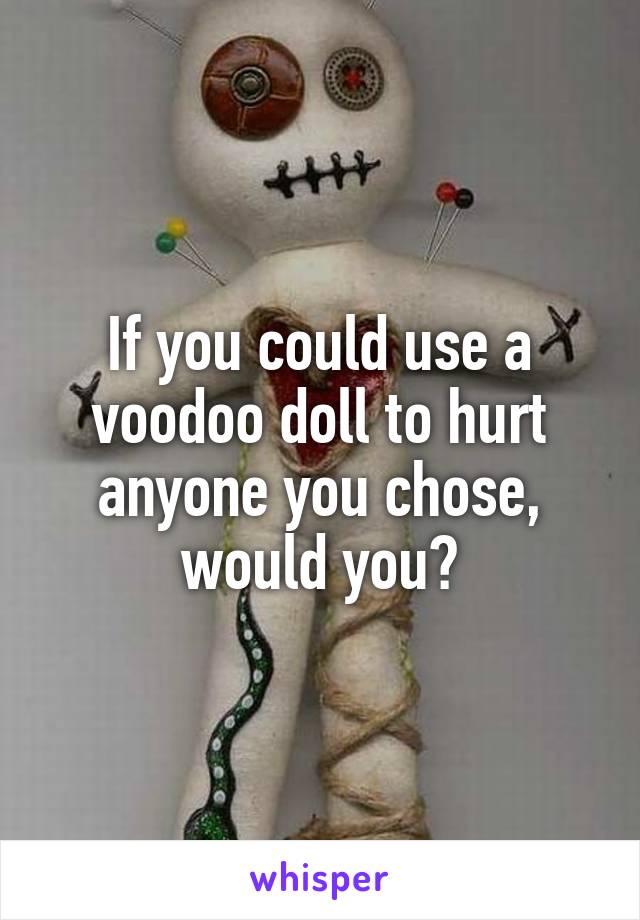 If you could use a voodoo doll to hurt anyone you chose, would you?