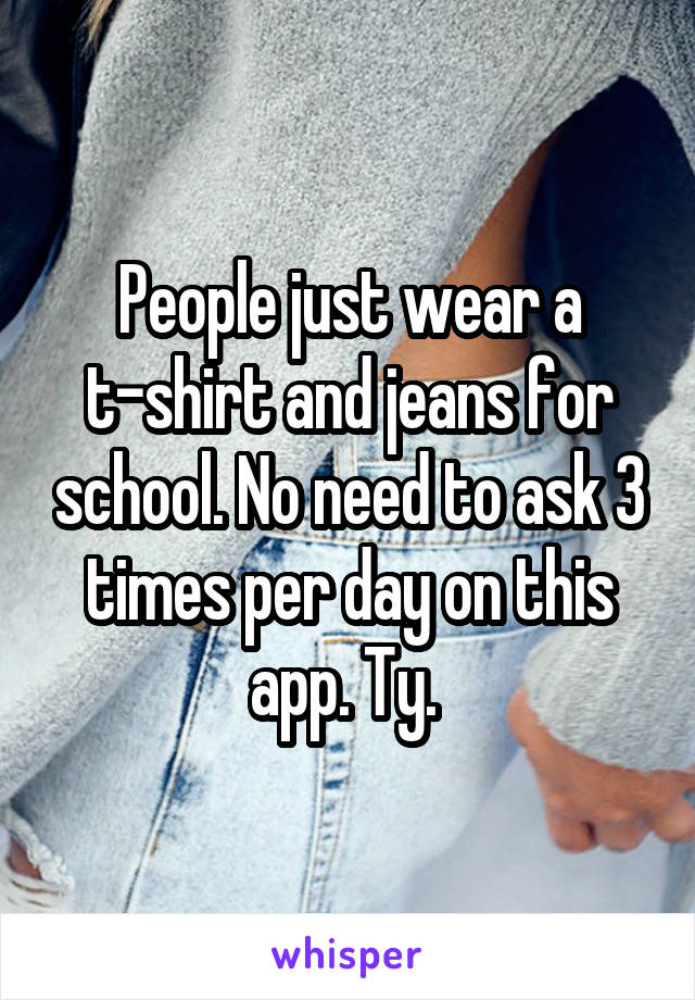 People just wear a t-shirt and jeans for school. No need to ask 3 times per day on this app. Ty. 